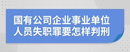 国有公司企业事业单位人员失职罪要怎样判刑