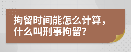 拘留时间能怎么计算，什么叫刑事拘留？