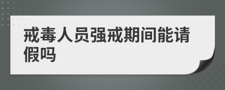 戒毒人员强戒期间能请假吗