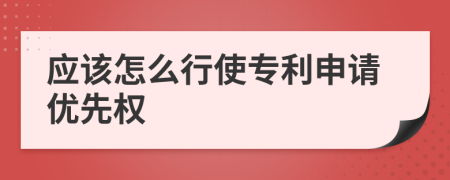 应该怎么行使专利申请优先权