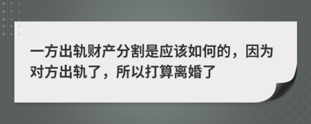 一方出轨财产分割是应该如何的，因为对方出轨了，所以打算离婚了