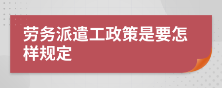 劳务派遣工政策是要怎样规定
