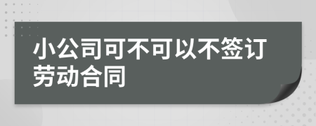 小公司可不可以不签订劳动合同