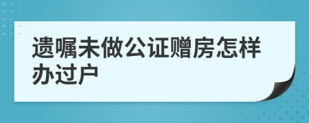 遗嘱未做公证赠房怎样办过户