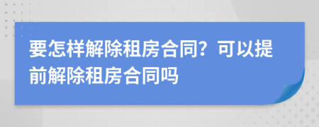 要怎样解除租房合同？可以提前解除租房合同吗