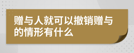 赠与人就可以撤销赠与的情形有什么