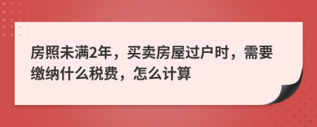 房照未满2年，买卖房屋过户时，需要缴纳什么税费，怎么计算