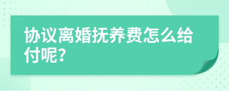 协议离婚抚养费怎么给付呢？