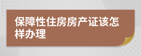 保障性住房房产证该怎样办理