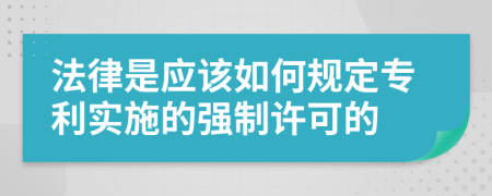 法律是应该如何规定专利实施的强制许可的