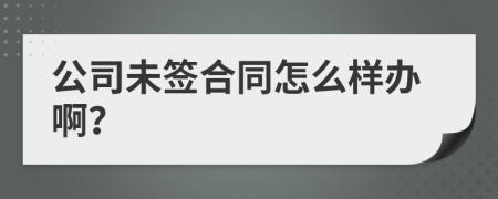 公司未签合同怎么样办啊？