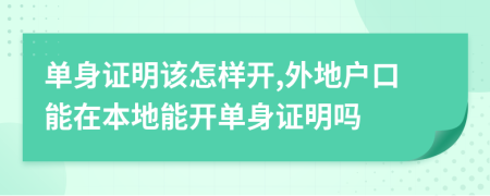 单身证明该怎样开,外地户口能在本地能开单身证明吗