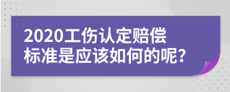 2020工伤认定赔偿标准是应该如何的呢？