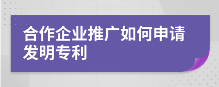 合作企业推广如何申请发明专利