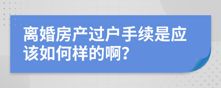 离婚房产过户手续是应该如何样的啊？