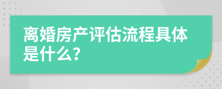 离婚房产评估流程具体是什么？