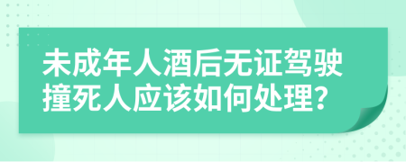 未成年人酒后无证驾驶撞死人应该如何处理？