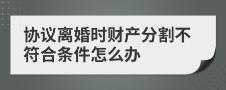 协议离婚时财产分割不符合条件怎么办