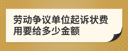 劳动争议单位起诉状费用要给多少金额