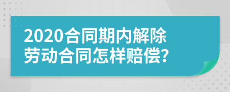 2020合同期内解除劳动合同怎样赔偿？