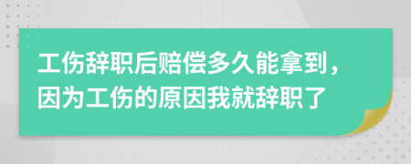 工伤辞职后赔偿多久能拿到，因为工伤的原因我就辞职了