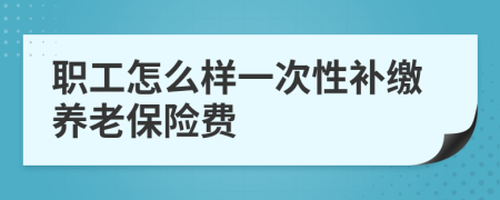 职工怎么样一次性补缴养老保险费