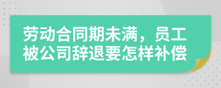 劳动合同期未满，员工被公司辞退要怎样补偿