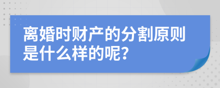 离婚时财产的分割原则是什么样的呢？