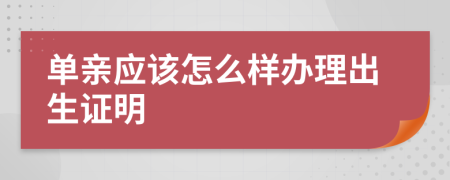 单亲应该怎么样办理出生证明