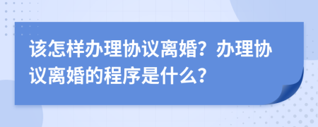 该怎样办理协议离婚？办理协议离婚的程序是什么？