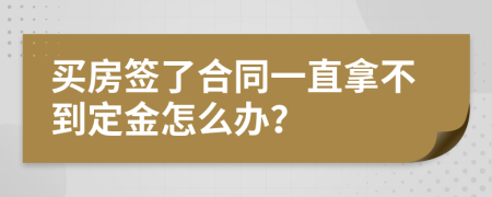 买房签了合同一直拿不到定金怎么办？