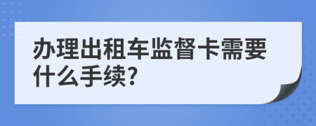 办理出租车监督卡需要什么手续?