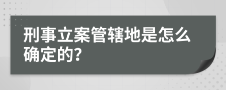 刑事立案管辖地是怎么确定的？