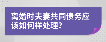 离婚时夫妻共同债务应该如何样处理？