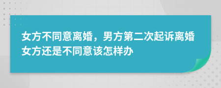 女方不同意离婚，男方第二次起诉离婚女方还是不同意该怎样办