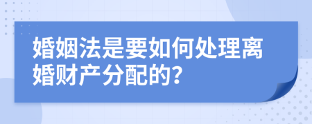 婚姻法是要如何处理离婚财产分配的？