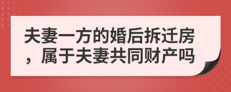 夫妻一方的婚后拆迁房，属于夫妻共同财产吗