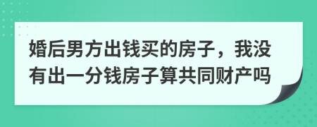 婚后男方出钱买的房子，我没有出一分钱房子算共同财产吗