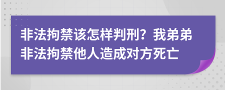 非法拘禁该怎样判刑？我弟弟非法拘禁他人造成对方死亡