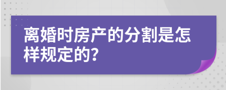 离婚时房产的分割是怎样规定的？