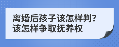 离婚后孩子该怎样判？该怎样争取抚养权