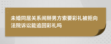 未婚同居关系闹掰男方索要彩礼被拒向法院诉讼能追回彩礼吗