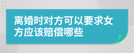 离婚时对方可以要求女方应该赔偿哪些