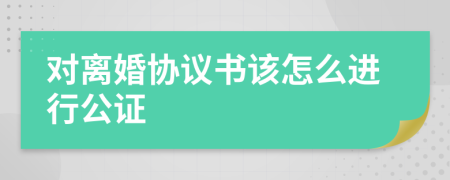 对离婚协议书该怎么进行公证