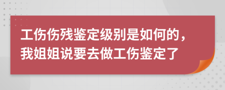 工伤伤残鉴定级别是如何的，我姐姐说要去做工伤鉴定了