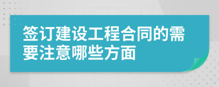 签订建设工程合同的需要注意哪些方面