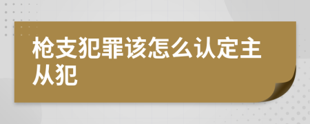 枪支犯罪该怎么认定主从犯