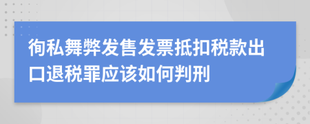 徇私舞弊发售发票抵扣税款出口退税罪应该如何判刑