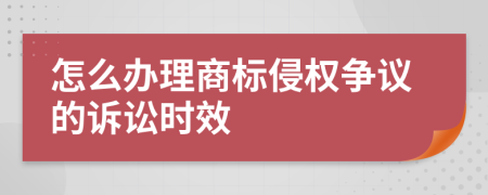 怎么办理商标侵权争议的诉讼时效