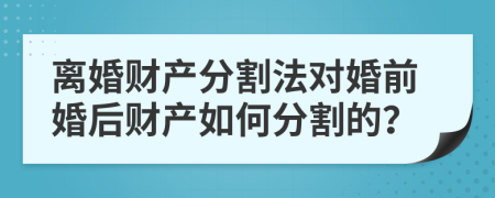 离婚财产分割法对婚前婚后财产如何分割的？